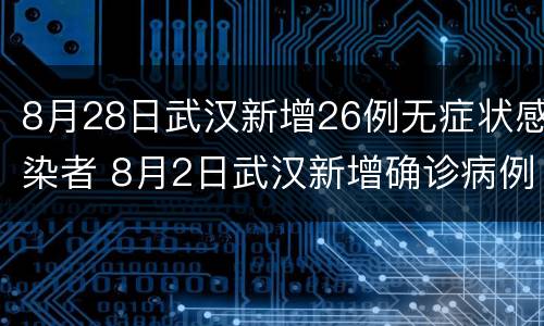 8月28日武汉新增26例无症状感染者 8月2日武汉新增确诊病例