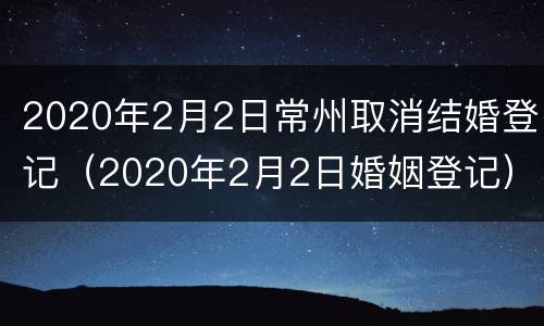 2020年2月2日常州取消结婚登记（2020年2月2日婚姻登记）