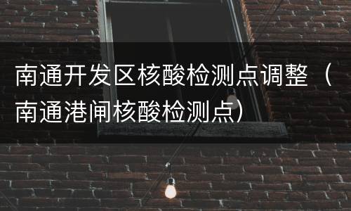 南通开发区核酸检测点调整（南通港闸核酸检测点）