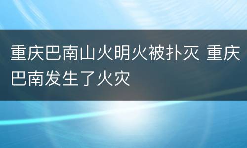 重庆巴南山火明火被扑灭 重庆巴南发生了火灾