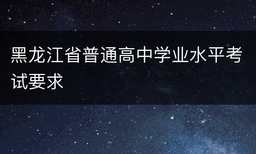 黑龙江省普通高中学业水平考试要求