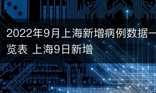2022年9月上海新增病例数据一览表 上海9日新增