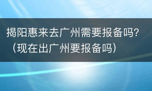 揭阳惠来去广州需要报备吗？（现在出广州要报备吗）