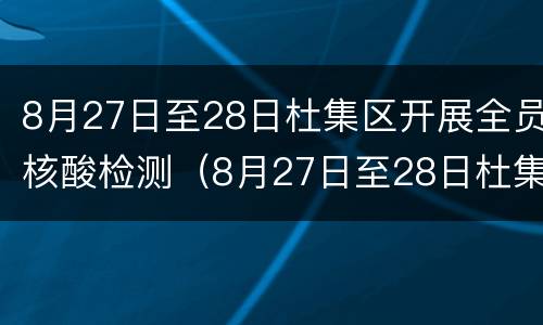 8月27日至28日杜集区开展全员核酸检测（8月27日至28日杜集区开展全员核酸检测工作）