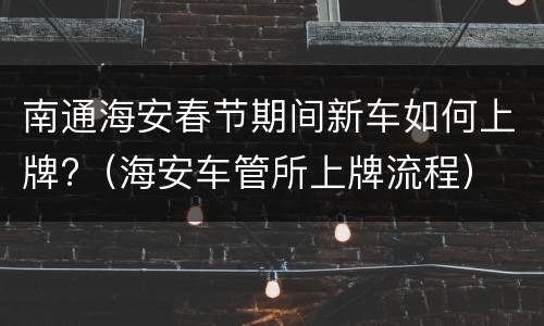 南通海安春节期间新车如何上牌?（海安车管所上牌流程）