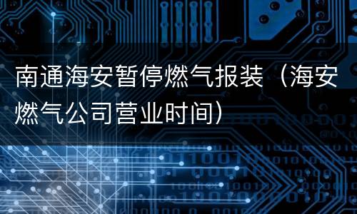 南通海安暂停燃气报装（海安燃气公司营业时间）