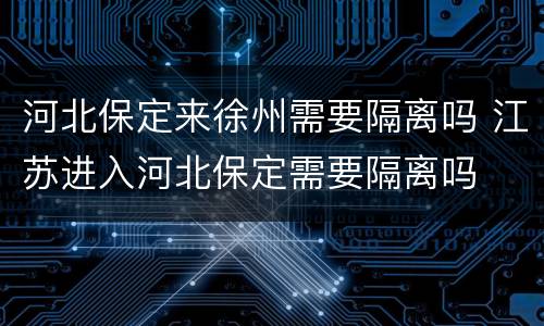 河北保定来徐州需要隔离吗 江苏进入河北保定需要隔离吗
