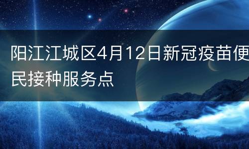 阳江江城区4月12日新冠疫苗便民接种服务点