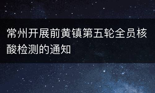 常州开展前黄镇第五轮全员核酸检测的通知