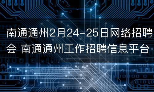 南通通州2月24-25日网络招聘会 南通通州工作招聘信息平台