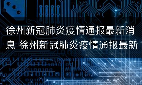 徐州新冠肺炎疫情通报最新消息 徐州新冠肺炎疫情通报最新消息新闻