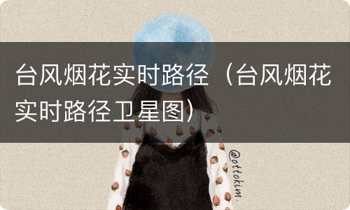 台风烟花实时路径（台风烟花实时路径卫星图）