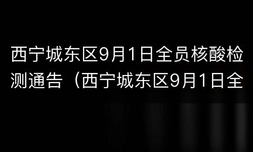 西宁城东区9月1日全员核酸检测通告（西宁城东区9月1日全员核酸检测通告书）