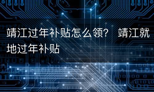 靖江过年补贴怎么领？ 靖江就地过年补贴