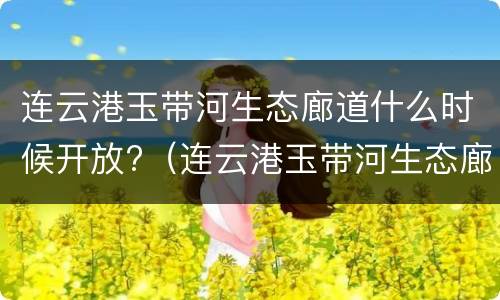 连云港玉带河生态廊道什么时候开放?（连云港玉带河生态廊道什么时候开放建设）