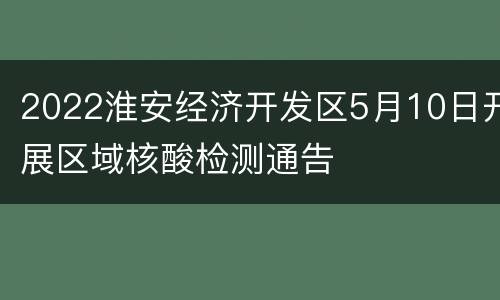 2022淮安经济开发区5月10日开展区域核酸检测通告