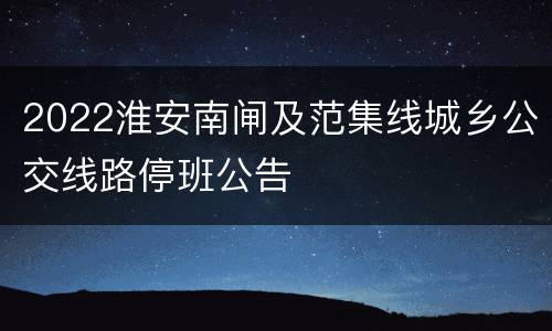2022淮安南闸及范集线城乡公交线路停班公告