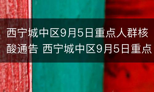 西宁城中区9月5日重点人群核酸通告 西宁城中区9月5日重点人群核酸通告书