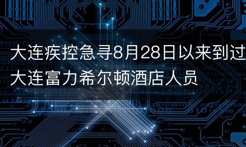 大连疾控急寻8月28日以来到过大连富力希尔顿酒店人员