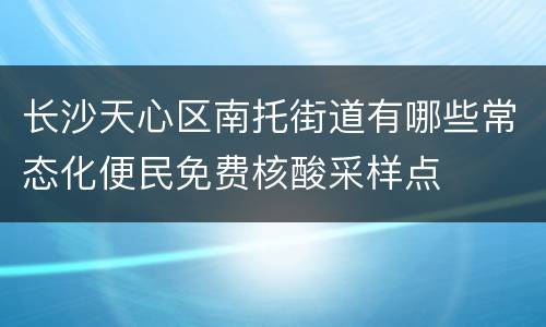 长沙天心区南托街道有哪些常态化便民免费核酸采样点