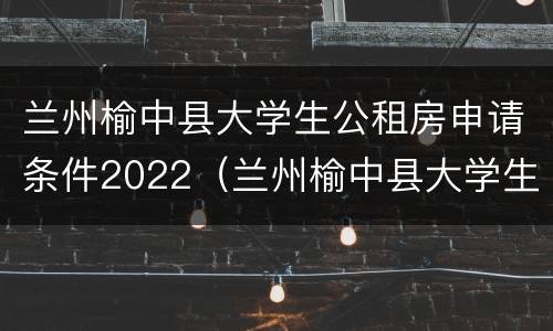 兰州榆中县大学生公租房申请条件2022（兰州榆中县大学生公租房申请条件2022年）