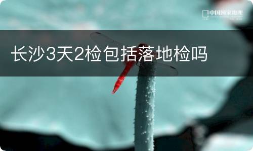 长沙3天2检包括落地检吗