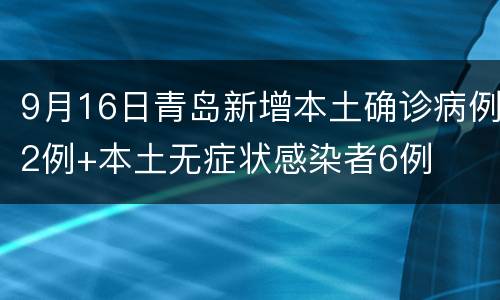 9月16日青岛新增本土确诊病例2例+本土无症状感染者6例