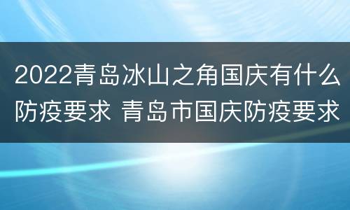 2022青岛冰山之角国庆有什么防疫要求 青岛市国庆防疫要求