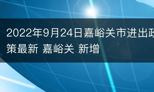 2022年9月24日嘉峪关市进出政策最新 嘉峪关 新增