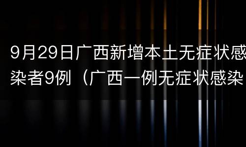 9月29日广西新增本土无症状感染者9例（广西一例无症状感染）