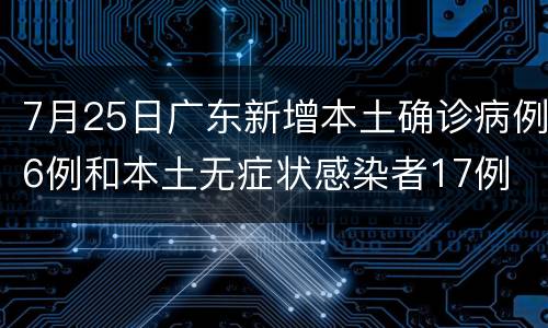 7月25日广东新增本土确诊病例6例和本土无症状感染者17例