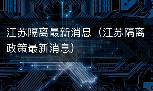 江苏隔离最新消息（江苏隔离政策最新消息）