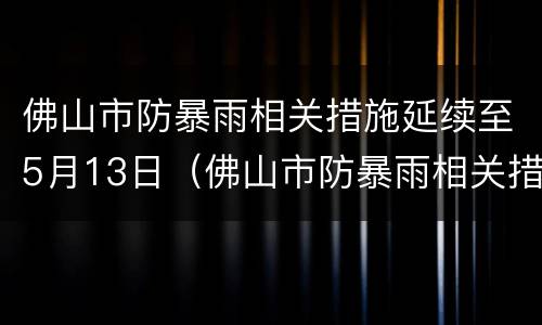 佛山市防暴雨相关措施延续至5月13日（佛山市防暴雨相关措施延续至5月13日天气）