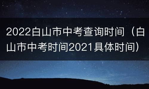 2022白山市中考查询时间（白山市中考时间2021具体时间）