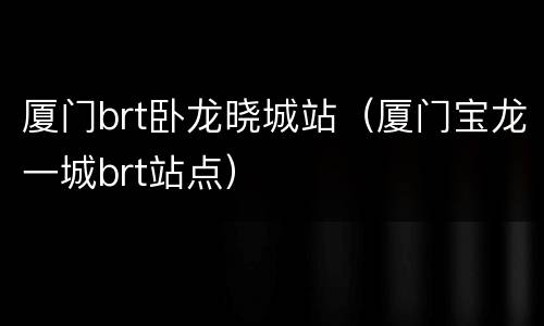 厦门brt卧龙晓城站（厦门宝龙一城brt站点）