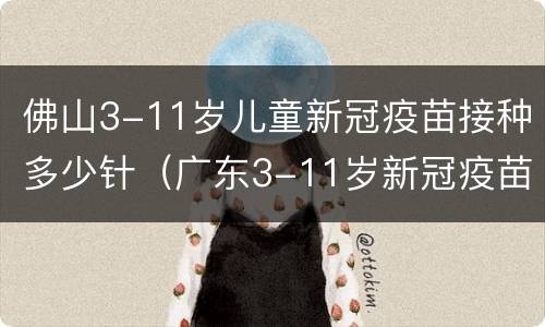 佛山3-11岁儿童新冠疫苗接种多少针（广东3-11岁新冠疫苗接种）