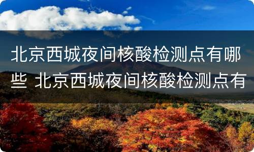 北京西城夜间核酸检测点有哪些 北京西城夜间核酸检测点有哪些地方