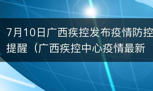 7月10日广西疾控发布疫情防控提醒（广西疾控中心疫情最新消息）