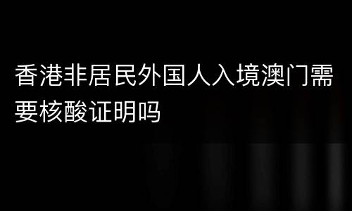 香港非居民外国人入境澳门需要核酸证明吗