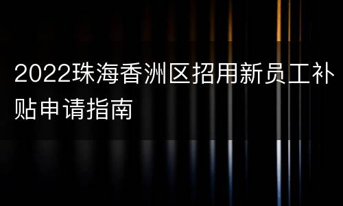 2022珠海香洲区招用新员工补贴申请指南