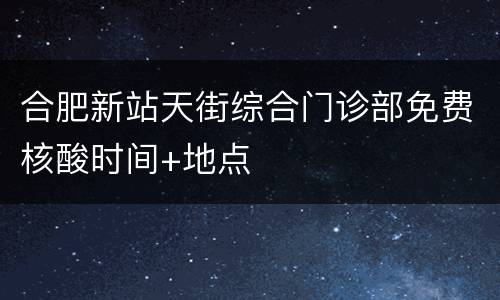 合肥新站天街综合门诊部免费核酸时间+地点