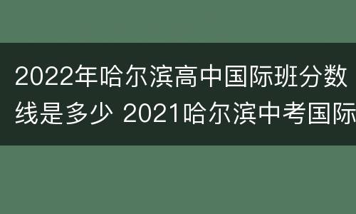 2022年哈尔滨高中国际班分数线是多少 2021哈尔滨中考国际班分数线