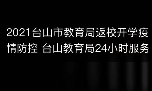 2021台山市教育局返校开学疫情防控 台山教育局24小时服务热线