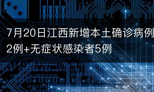 7月20日江西新增本土确诊病例2例+无症状感染者5例