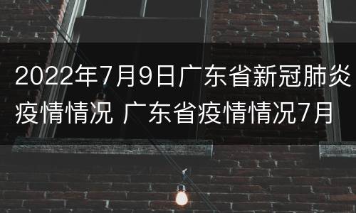 2022年7月9日广东省新冠肺炎疫情情况 广东省疫情情况7月10日