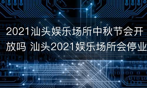 2021汕头娱乐场所中秋节会开放吗 汕头2021娱乐场所会停业吗
