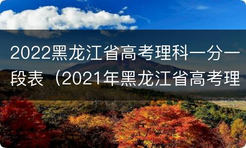 2022黑龙江省高考理科一分一段表（2021年黑龙江省高考理科一分一段）