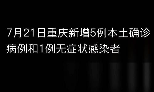 7月21日重庆新增5例本土确诊病例和1例无症状感染者