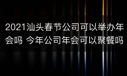 2021汕头春节公司可以举办年会吗 今年公司年会可以聚餐吗
