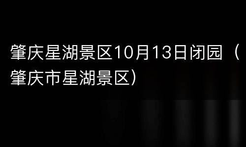 肇庆星湖景区10月13日闭园（肇庆市星湖景区）